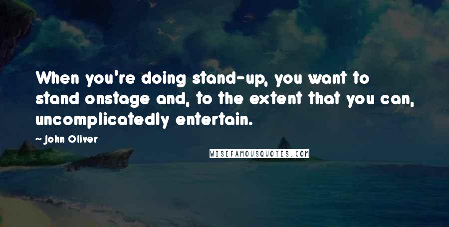 John Oliver Quotes: When you're doing stand-up, you want to stand onstage and, to the extent that you can, uncomplicatedly entertain.