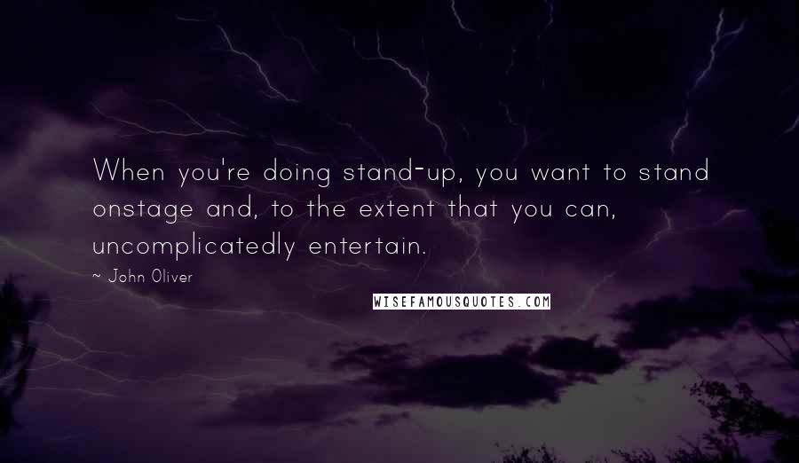 John Oliver Quotes: When you're doing stand-up, you want to stand onstage and, to the extent that you can, uncomplicatedly entertain.