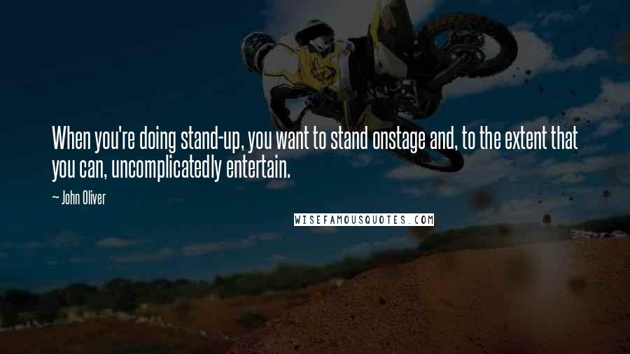 John Oliver Quotes: When you're doing stand-up, you want to stand onstage and, to the extent that you can, uncomplicatedly entertain.