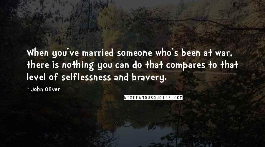 John Oliver Quotes: When you've married someone who's been at war, there is nothing you can do that compares to that level of selflessness and bravery.