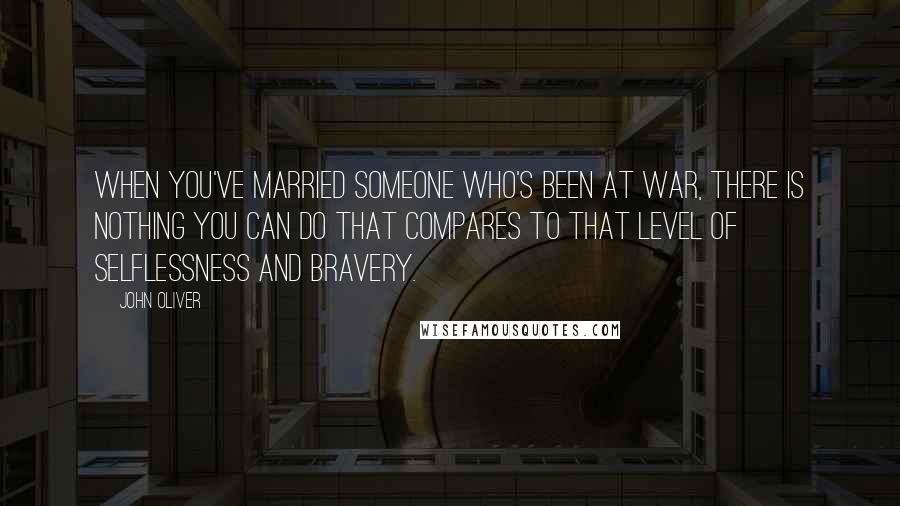 John Oliver Quotes: When you've married someone who's been at war, there is nothing you can do that compares to that level of selflessness and bravery.