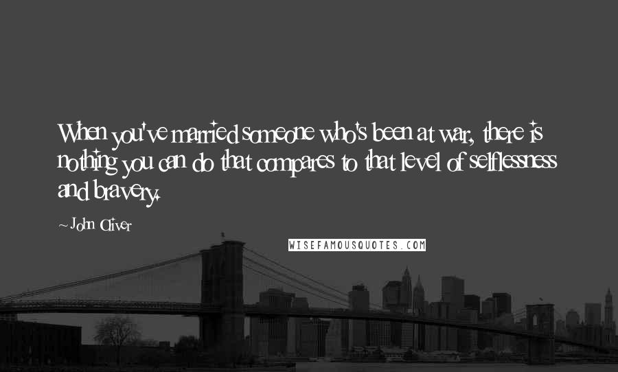 John Oliver Quotes: When you've married someone who's been at war, there is nothing you can do that compares to that level of selflessness and bravery.