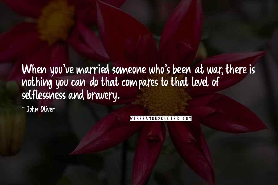 John Oliver Quotes: When you've married someone who's been at war, there is nothing you can do that compares to that level of selflessness and bravery.