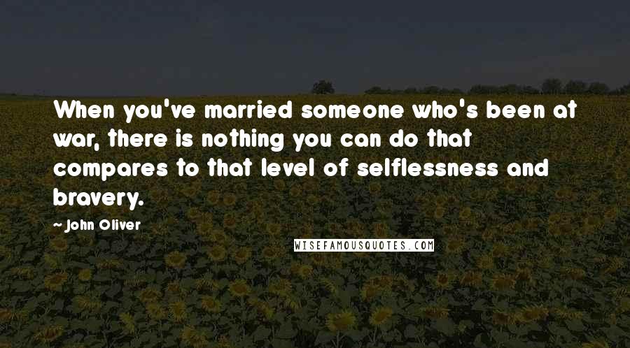 John Oliver Quotes: When you've married someone who's been at war, there is nothing you can do that compares to that level of selflessness and bravery.