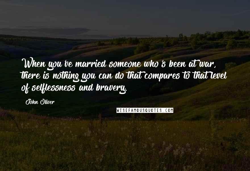 John Oliver Quotes: When you've married someone who's been at war, there is nothing you can do that compares to that level of selflessness and bravery.