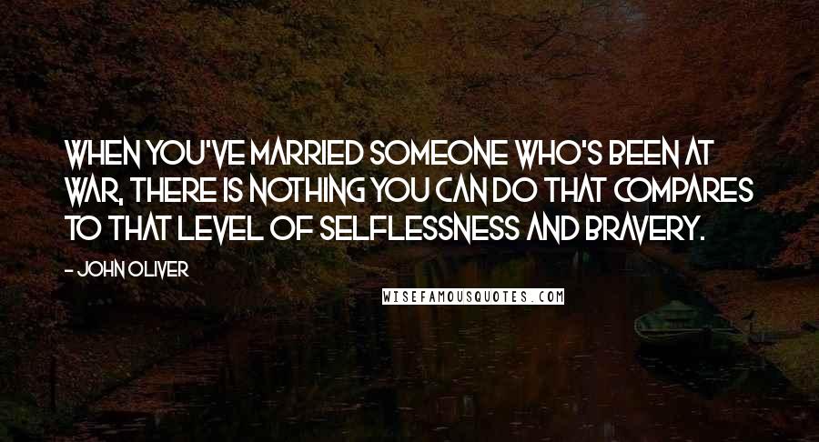 John Oliver Quotes: When you've married someone who's been at war, there is nothing you can do that compares to that level of selflessness and bravery.