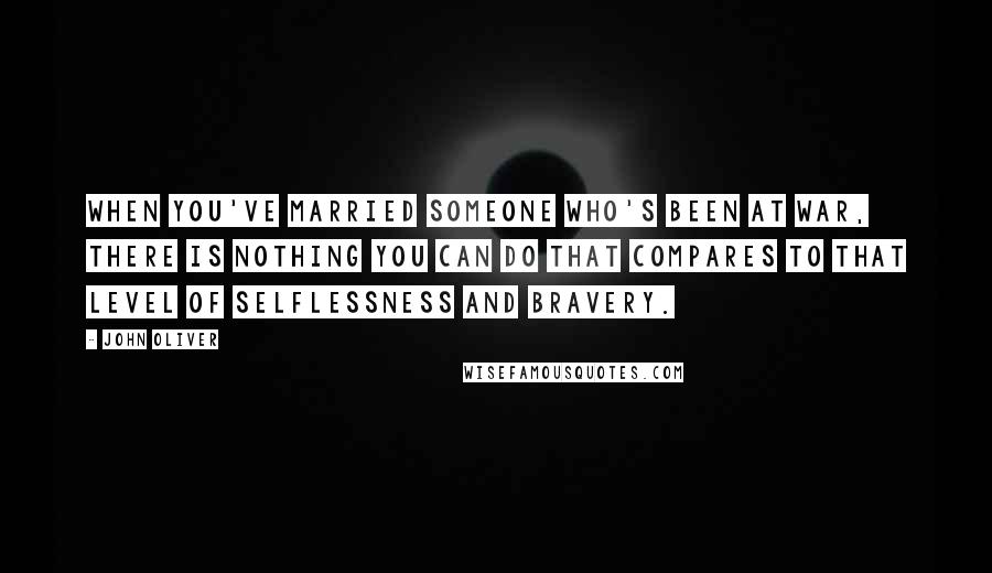 John Oliver Quotes: When you've married someone who's been at war, there is nothing you can do that compares to that level of selflessness and bravery.