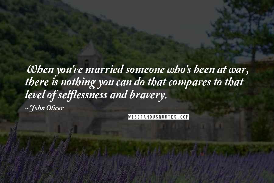 John Oliver Quotes: When you've married someone who's been at war, there is nothing you can do that compares to that level of selflessness and bravery.