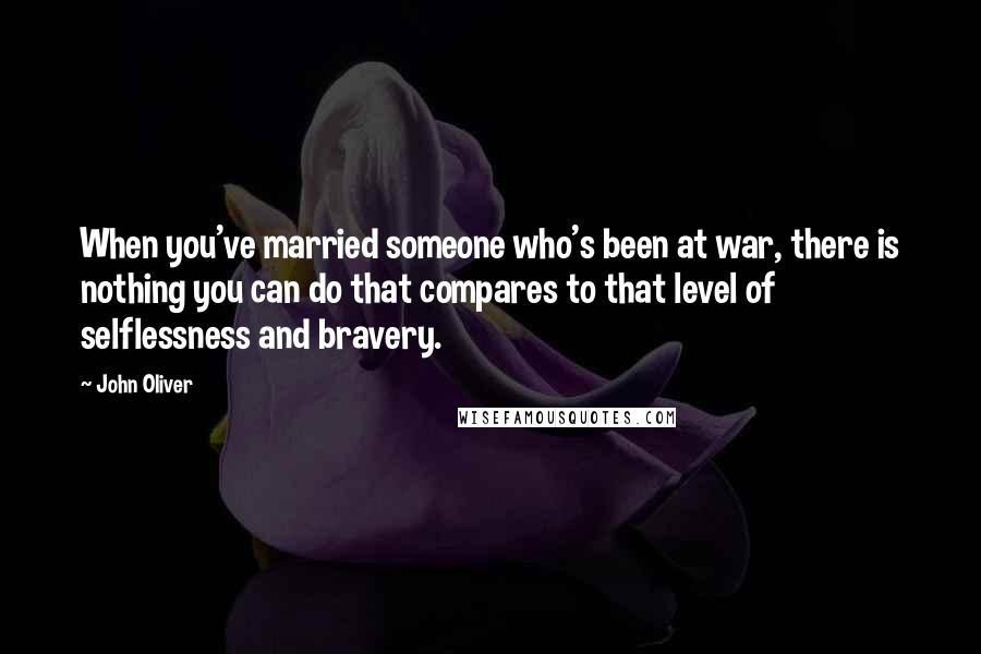 John Oliver Quotes: When you've married someone who's been at war, there is nothing you can do that compares to that level of selflessness and bravery.