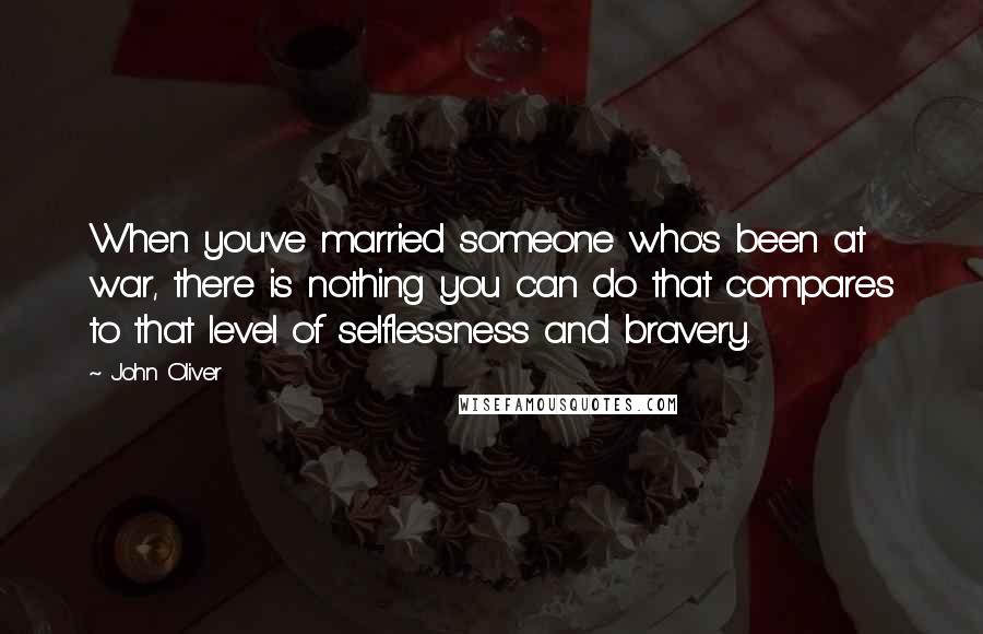 John Oliver Quotes: When you've married someone who's been at war, there is nothing you can do that compares to that level of selflessness and bravery.