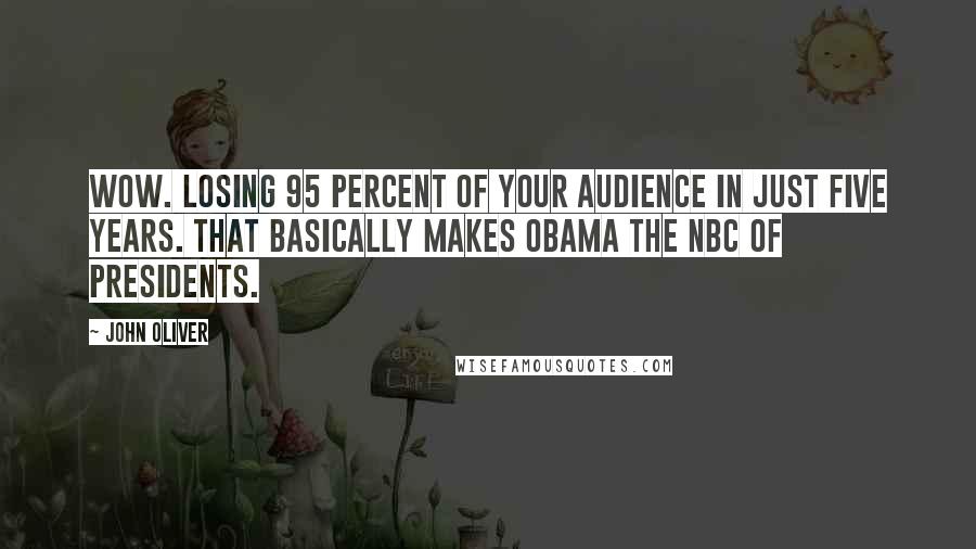 John Oliver Quotes: Wow. Losing 95 percent of your audience in just five years. That basically makes Obama the NBC of presidents.