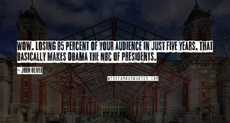 John Oliver Quotes: Wow. Losing 95 percent of your audience in just five years. That basically makes Obama the NBC of presidents.