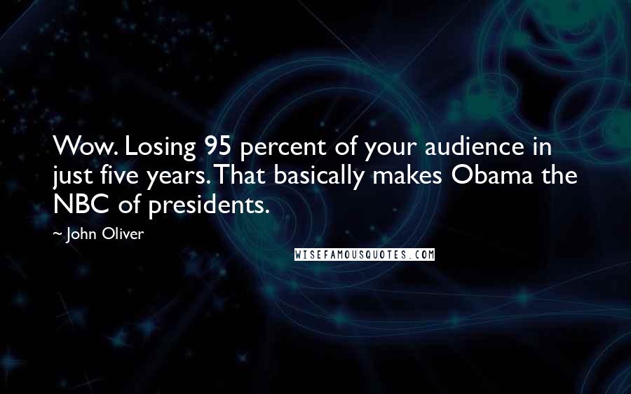 John Oliver Quotes: Wow. Losing 95 percent of your audience in just five years. That basically makes Obama the NBC of presidents.