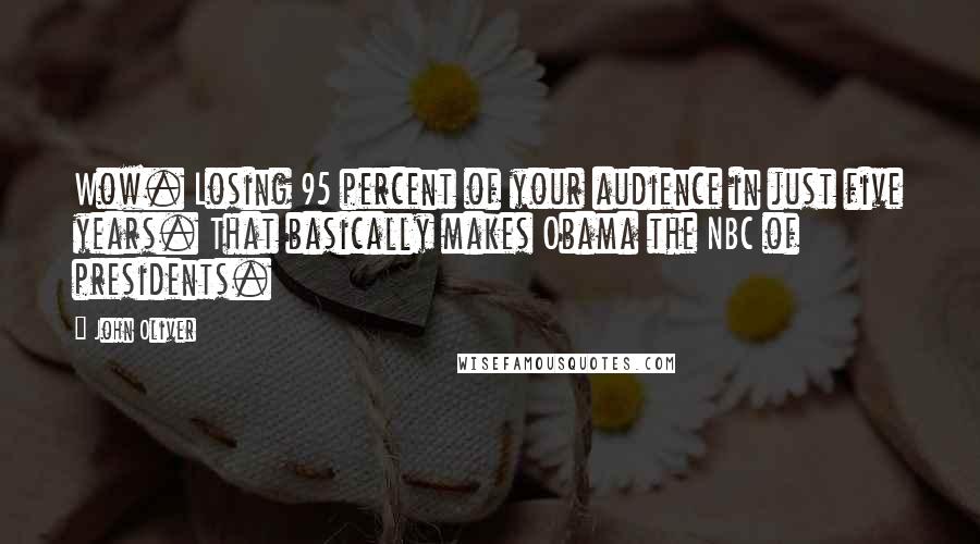 John Oliver Quotes: Wow. Losing 95 percent of your audience in just five years. That basically makes Obama the NBC of presidents.