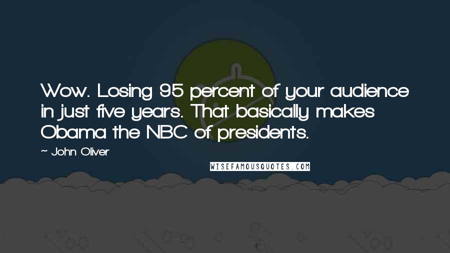 John Oliver Quotes: Wow. Losing 95 percent of your audience in just five years. That basically makes Obama the NBC of presidents.