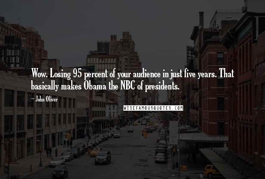 John Oliver Quotes: Wow. Losing 95 percent of your audience in just five years. That basically makes Obama the NBC of presidents.