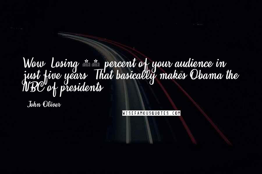 John Oliver Quotes: Wow. Losing 95 percent of your audience in just five years. That basically makes Obama the NBC of presidents.