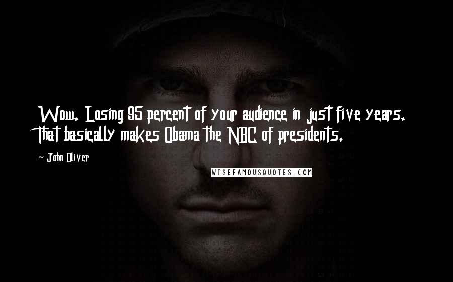 John Oliver Quotes: Wow. Losing 95 percent of your audience in just five years. That basically makes Obama the NBC of presidents.