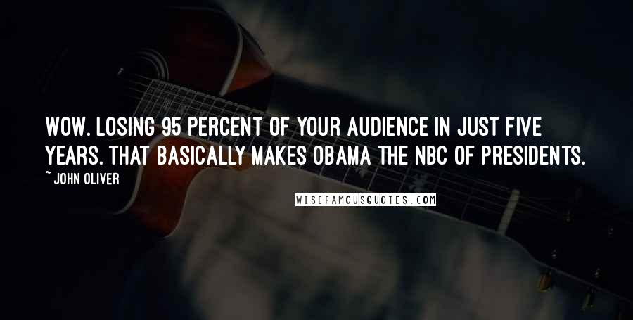 John Oliver Quotes: Wow. Losing 95 percent of your audience in just five years. That basically makes Obama the NBC of presidents.