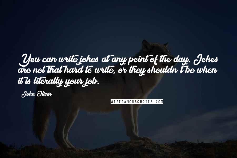 John Oliver Quotes: You can write jokes at any point of the day. Jokes are not that hard to write, or they shouldn't be when it is literally your job.