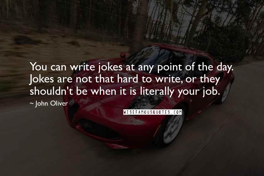 John Oliver Quotes: You can write jokes at any point of the day. Jokes are not that hard to write, or they shouldn't be when it is literally your job.