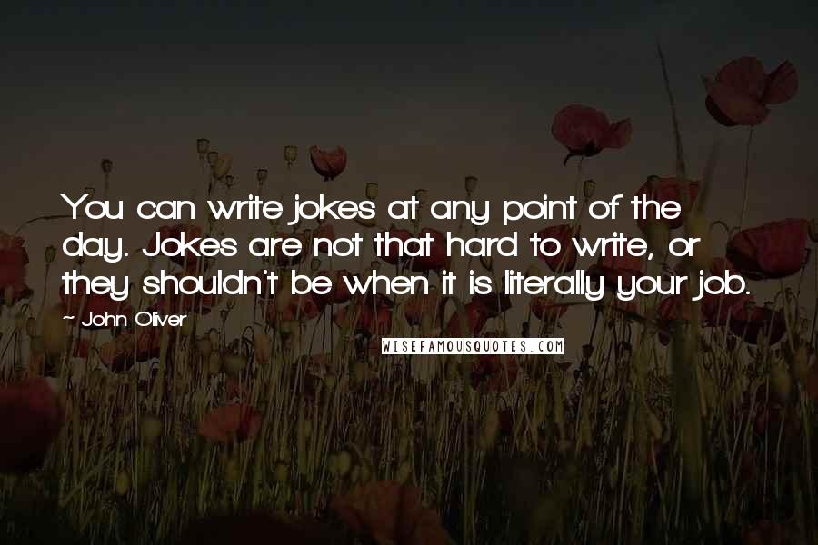 John Oliver Quotes: You can write jokes at any point of the day. Jokes are not that hard to write, or they shouldn't be when it is literally your job.