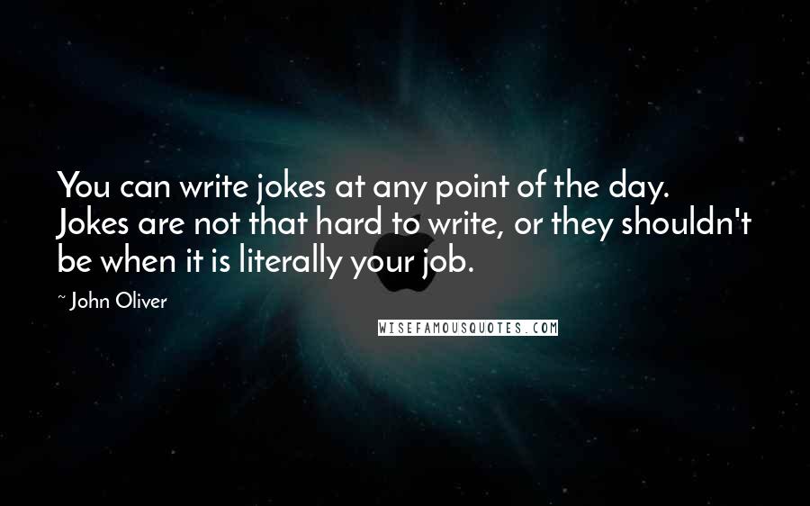 John Oliver Quotes: You can write jokes at any point of the day. Jokes are not that hard to write, or they shouldn't be when it is literally your job.