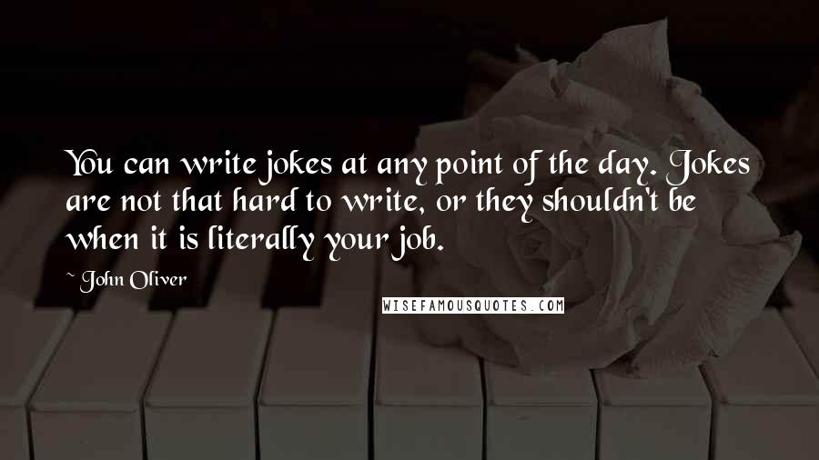 John Oliver Quotes: You can write jokes at any point of the day. Jokes are not that hard to write, or they shouldn't be when it is literally your job.