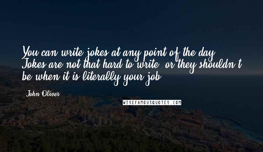 John Oliver Quotes: You can write jokes at any point of the day. Jokes are not that hard to write, or they shouldn't be when it is literally your job.