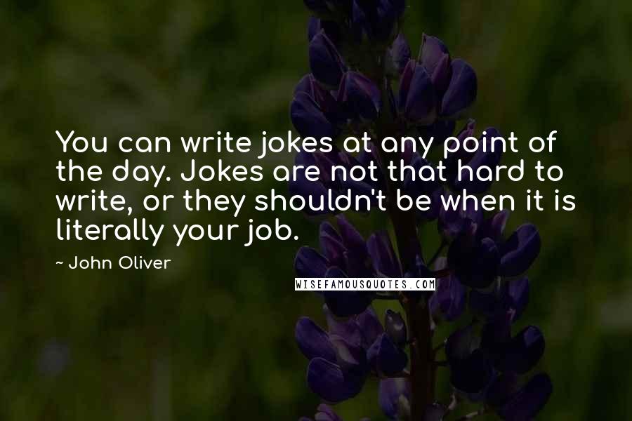 John Oliver Quotes: You can write jokes at any point of the day. Jokes are not that hard to write, or they shouldn't be when it is literally your job.