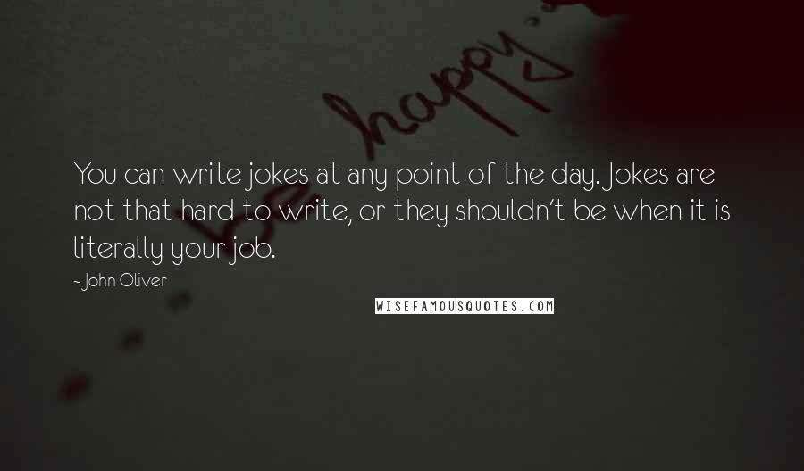 John Oliver Quotes: You can write jokes at any point of the day. Jokes are not that hard to write, or they shouldn't be when it is literally your job.