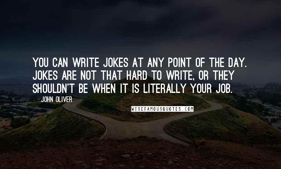 John Oliver Quotes: You can write jokes at any point of the day. Jokes are not that hard to write, or they shouldn't be when it is literally your job.