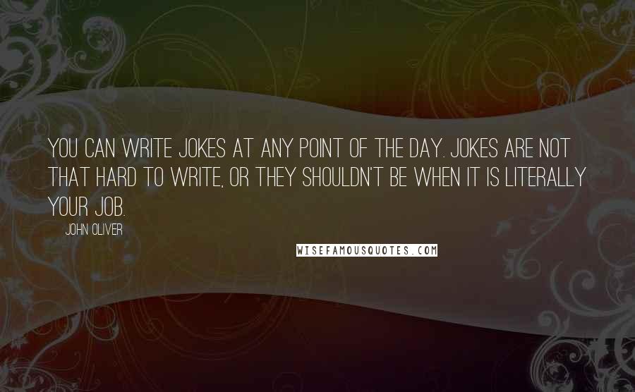 John Oliver Quotes: You can write jokes at any point of the day. Jokes are not that hard to write, or they shouldn't be when it is literally your job.