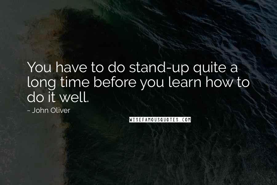 John Oliver Quotes: You have to do stand-up quite a long time before you learn how to do it well.