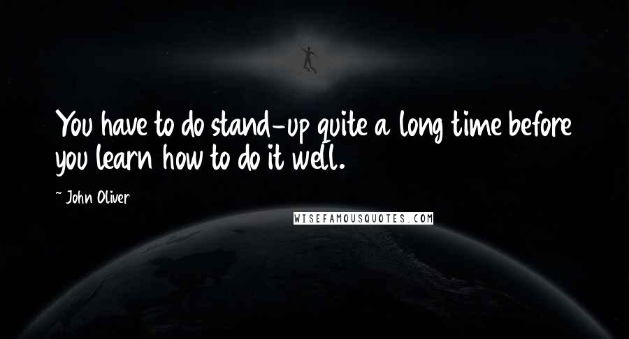 John Oliver Quotes: You have to do stand-up quite a long time before you learn how to do it well.