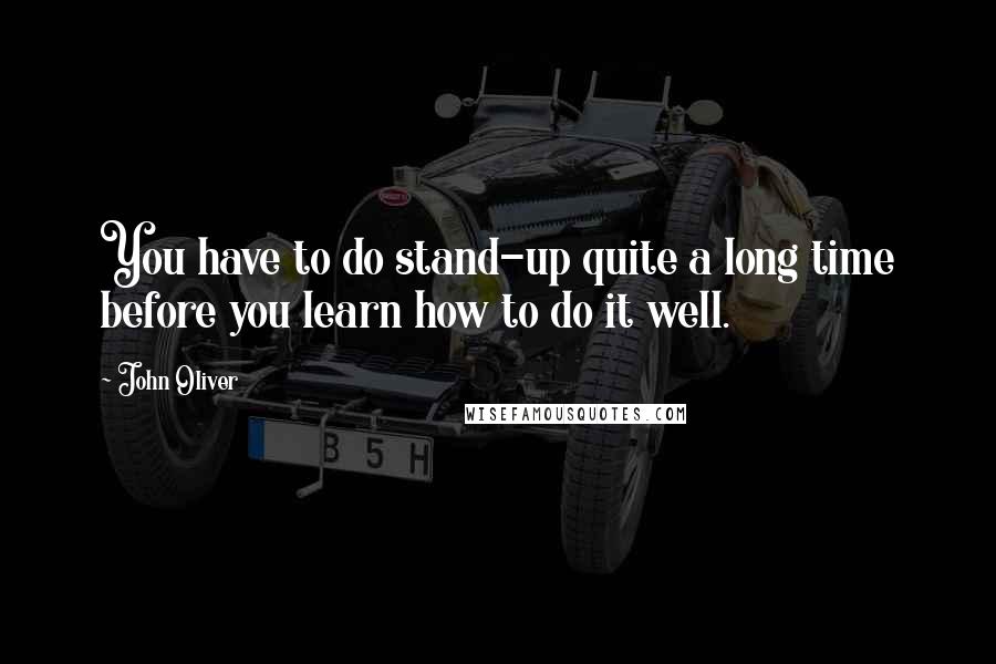 John Oliver Quotes: You have to do stand-up quite a long time before you learn how to do it well.