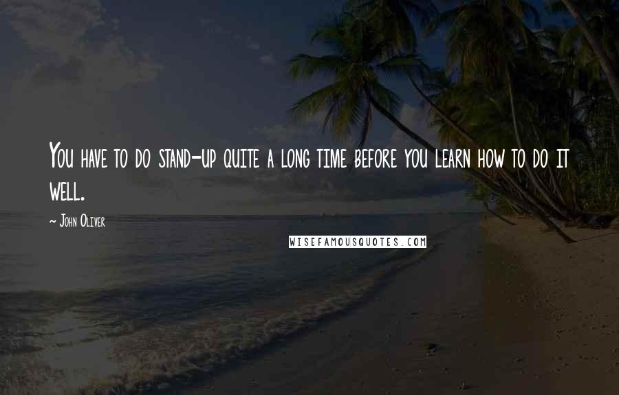 John Oliver Quotes: You have to do stand-up quite a long time before you learn how to do it well.