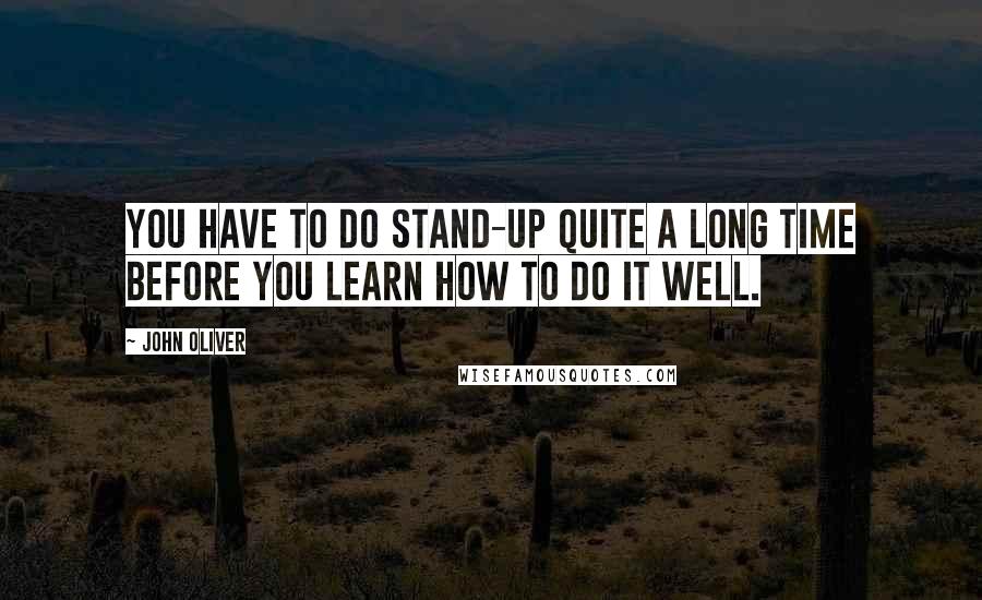 John Oliver Quotes: You have to do stand-up quite a long time before you learn how to do it well.