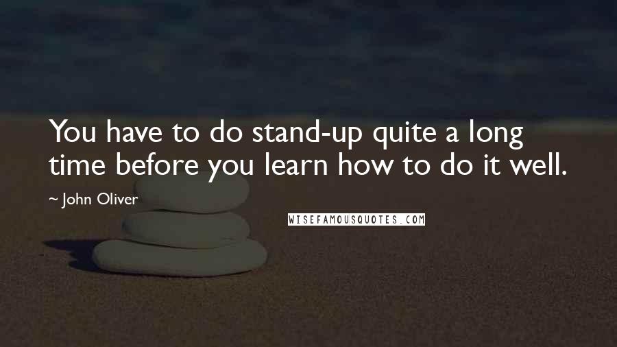 John Oliver Quotes: You have to do stand-up quite a long time before you learn how to do it well.