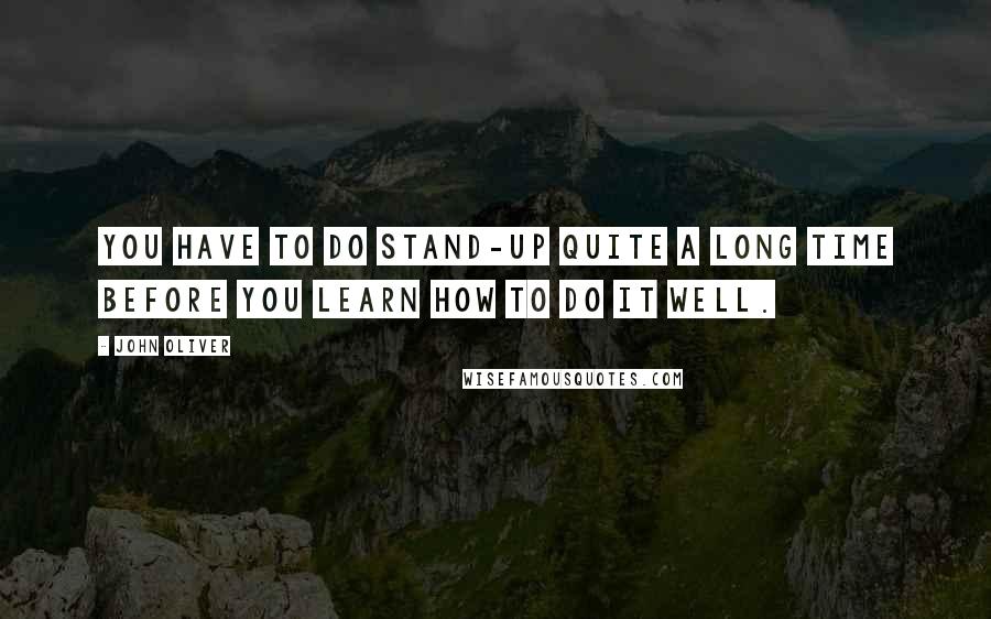 John Oliver Quotes: You have to do stand-up quite a long time before you learn how to do it well.