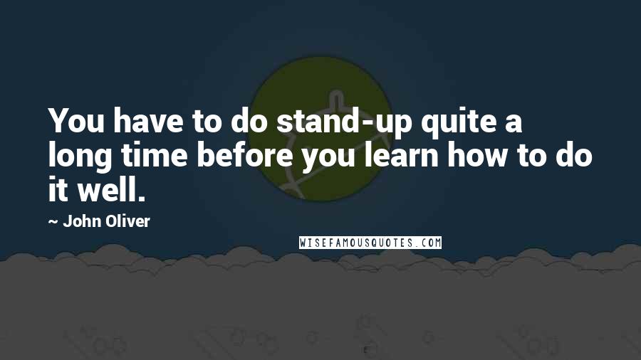 John Oliver Quotes: You have to do stand-up quite a long time before you learn how to do it well.