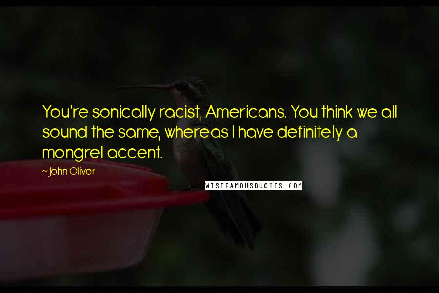 John Oliver Quotes: You're sonically racist, Americans. You think we all sound the same, whereas I have definitely a mongrel accent.