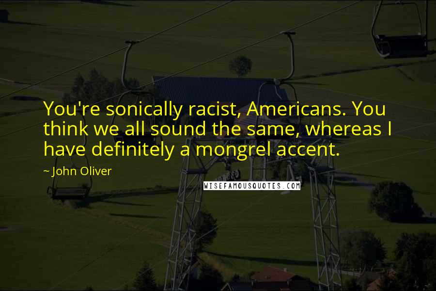 John Oliver Quotes: You're sonically racist, Americans. You think we all sound the same, whereas I have definitely a mongrel accent.