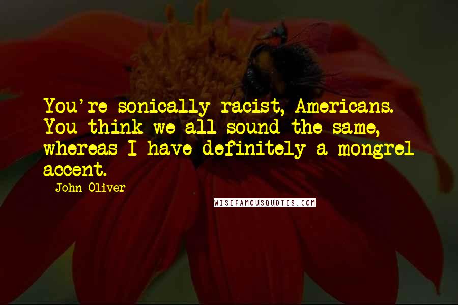 John Oliver Quotes: You're sonically racist, Americans. You think we all sound the same, whereas I have definitely a mongrel accent.