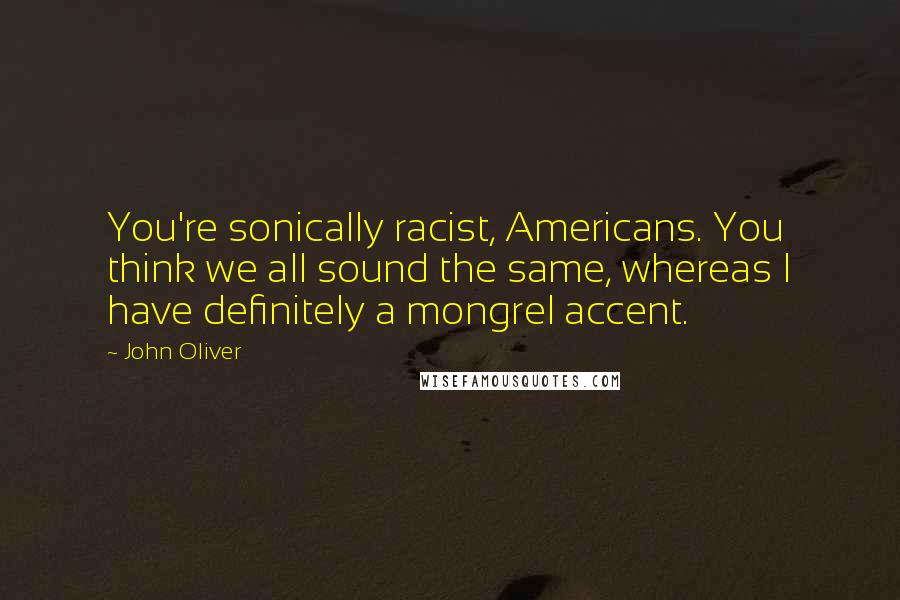 John Oliver Quotes: You're sonically racist, Americans. You think we all sound the same, whereas I have definitely a mongrel accent.