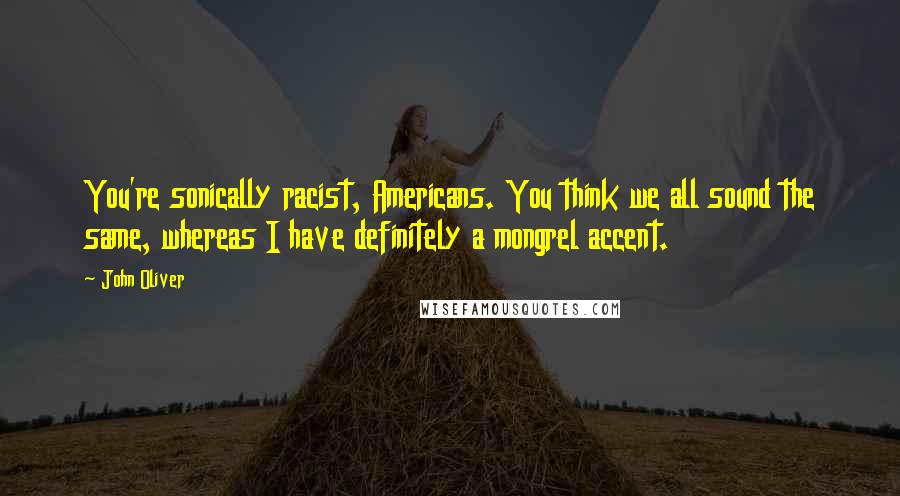 John Oliver Quotes: You're sonically racist, Americans. You think we all sound the same, whereas I have definitely a mongrel accent.