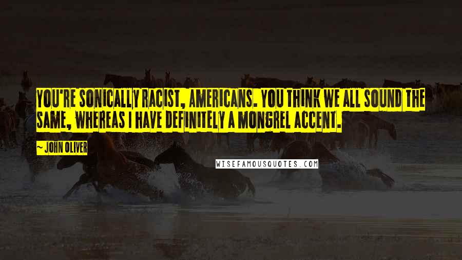 John Oliver Quotes: You're sonically racist, Americans. You think we all sound the same, whereas I have definitely a mongrel accent.