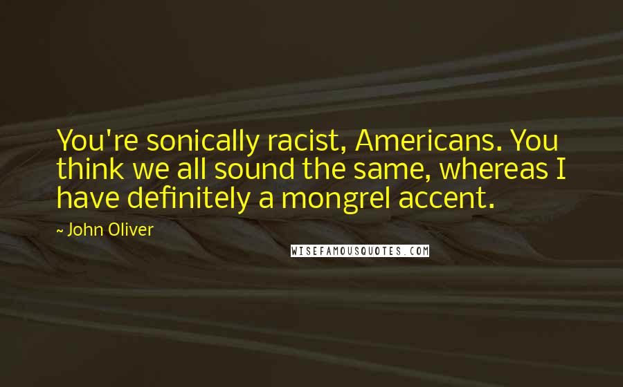 John Oliver Quotes: You're sonically racist, Americans. You think we all sound the same, whereas I have definitely a mongrel accent.