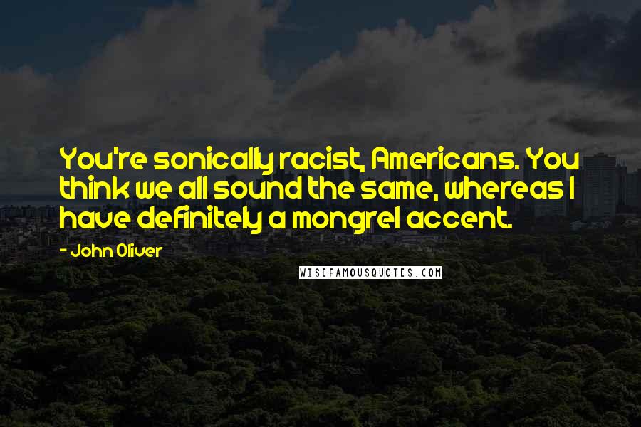 John Oliver Quotes: You're sonically racist, Americans. You think we all sound the same, whereas I have definitely a mongrel accent.