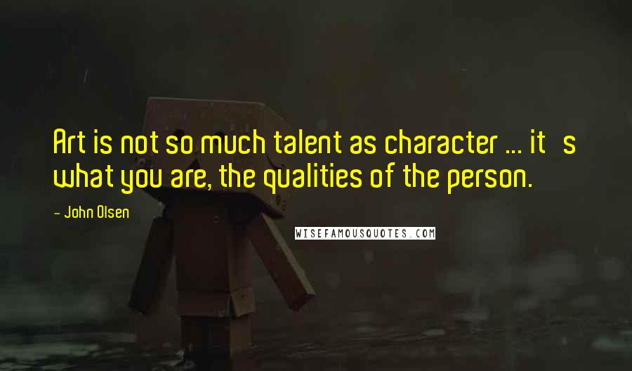 John Olsen Quotes: Art is not so much talent as character ... it's what you are, the qualities of the person.